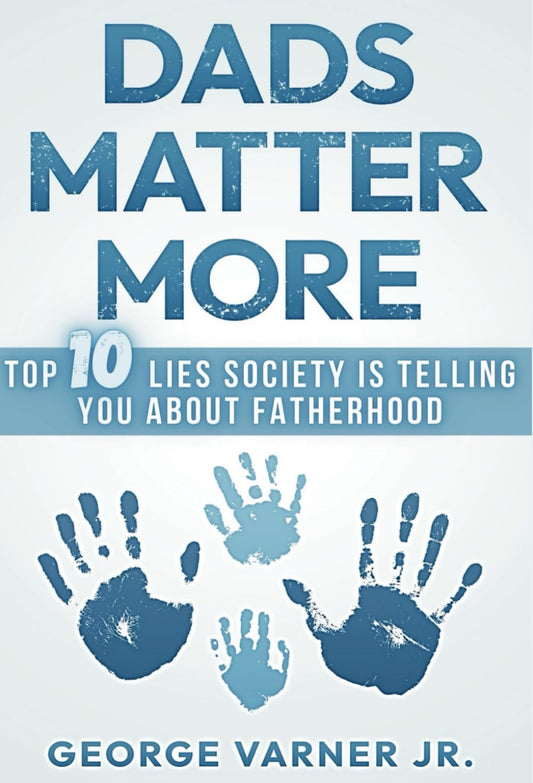 Dads Matter More: Top 10 Lies Society Is Telling You About Fatherhood by George Varner Jr.